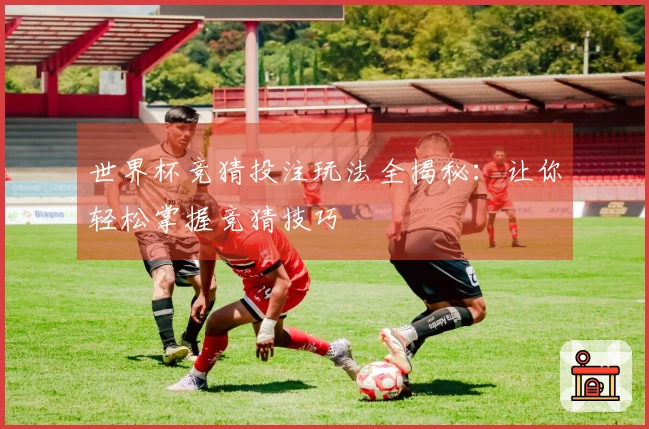 世界杯竞猜投注玩法全揭秘：让你轻松掌握竞猜技巧