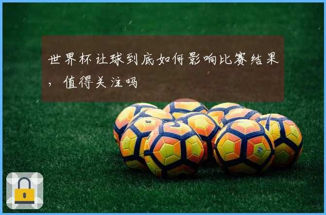 世界杯让球到底如何影响比赛结果，值得关注吗