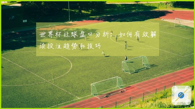 世界杯让球盘口分析：如何有效解读投注趋势和技巧