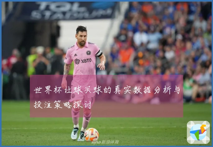 世界杯让球买球的真实数据分析与投注策略探讨