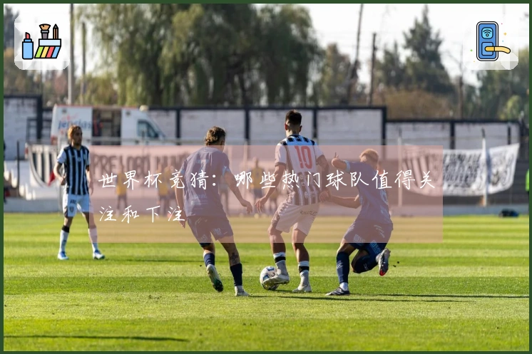 世界杯竞猜：哪些热门球队值得关注和下注