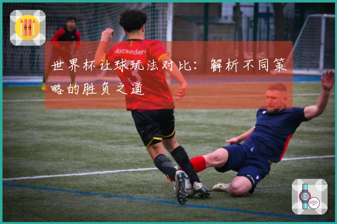 世界杯让球玩法对比：解析不同策略的胜负之道