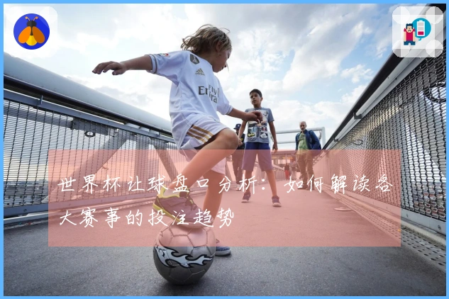 世界杯让球盘口分析：如何解读各大赛事的投注趋势