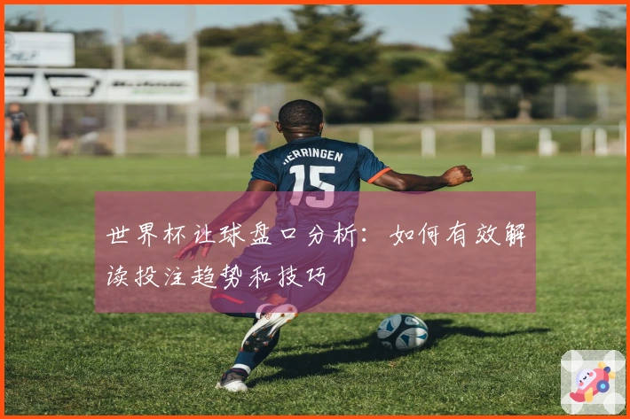 世界杯让球盘口分析：如何有效解读投注趋势和技巧