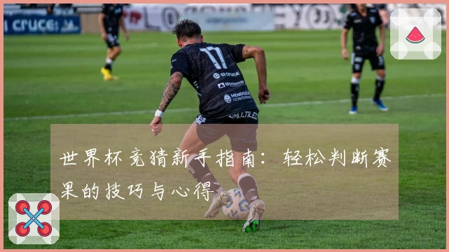 世界杯竞猜新手指南：轻松判断赛果的技巧与心得