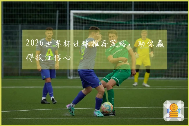 2026世界杯让球推荐策略，助你赢得投注信心