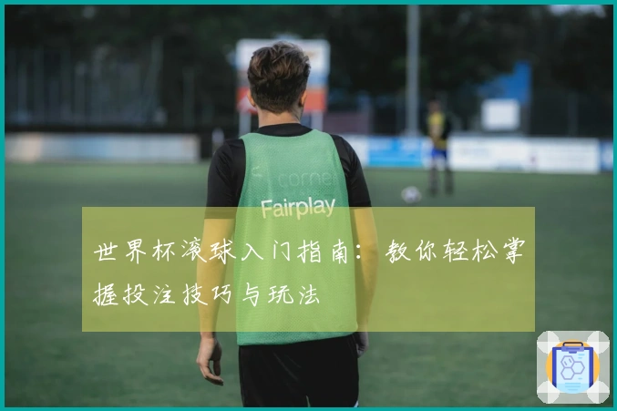 世界杯滚球入门指南：教你轻松掌握投注技巧与玩法