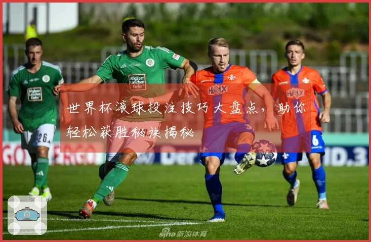 世界杯滚球投注技巧大盘点，助你轻松获胜秘诀揭秘