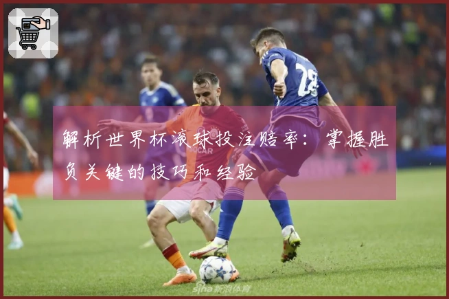 解析世界杯滚球投注赔率：掌握胜负关键的技巧和经验