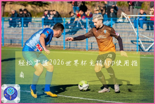 轻松掌握2026世界杯竞猜App使用指南