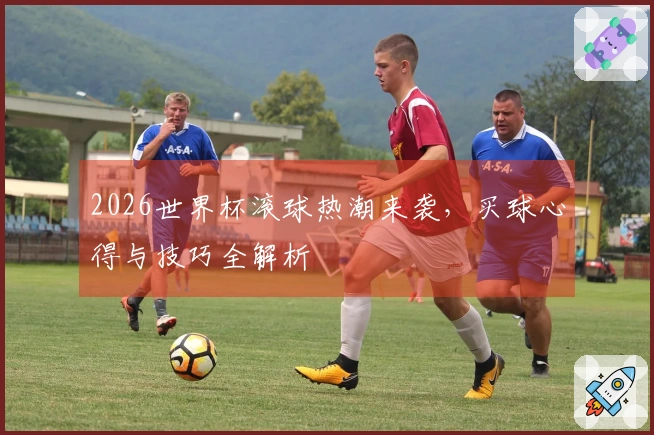 2026世界杯滚球热潮来袭，买球心得与技巧全解析