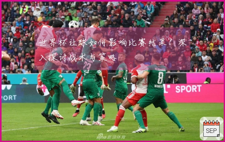 世界杯让球如何影响比赛结果？深入探讨战术与策略